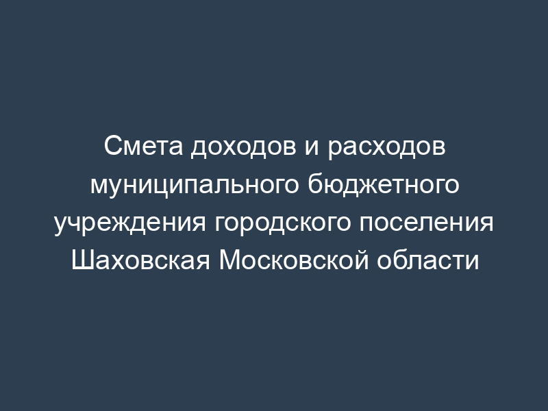 Смета доходов и расходов муниципального бюджетного учреждения городского поселения Шаховская Московской области