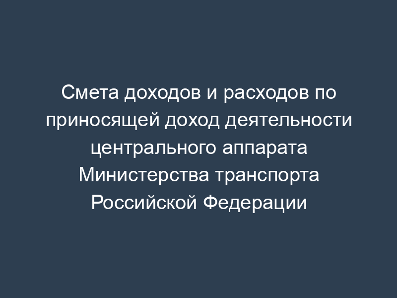 Смета доходов и расходов по приносящей доход деятельности центрального аппарата Министерства транспорта Российской Федерации