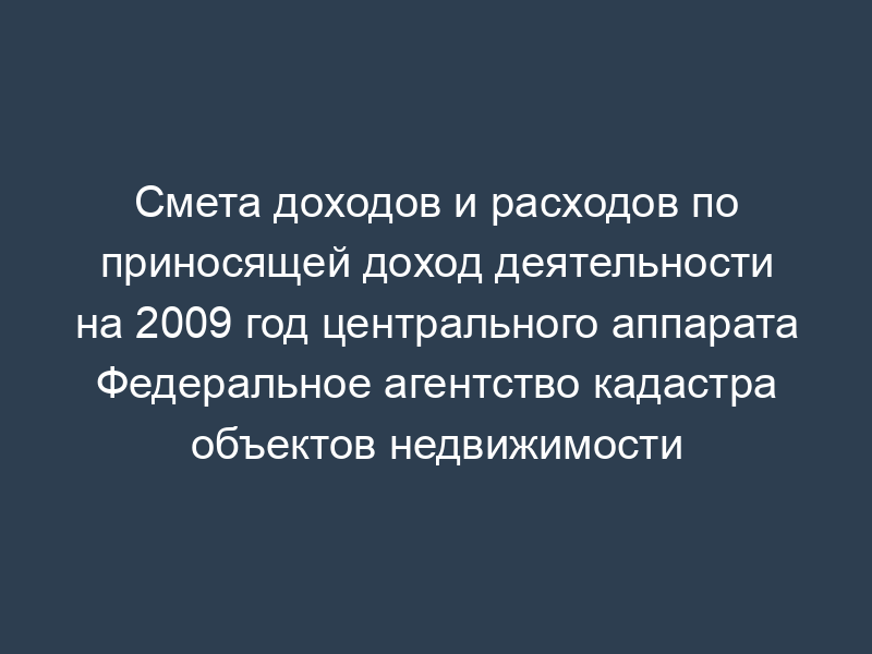 Смета доходов и расходов по приносящей доход деятельности на 2009 год центрального аппарата Федеральное агентство кадастра объектов недвижимости