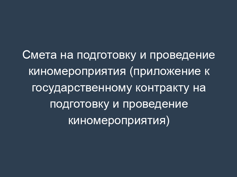 Смета на подготовку и проведение киномероприятия (приложение к государственному контракту на подготовку и проведение киномероприятия)