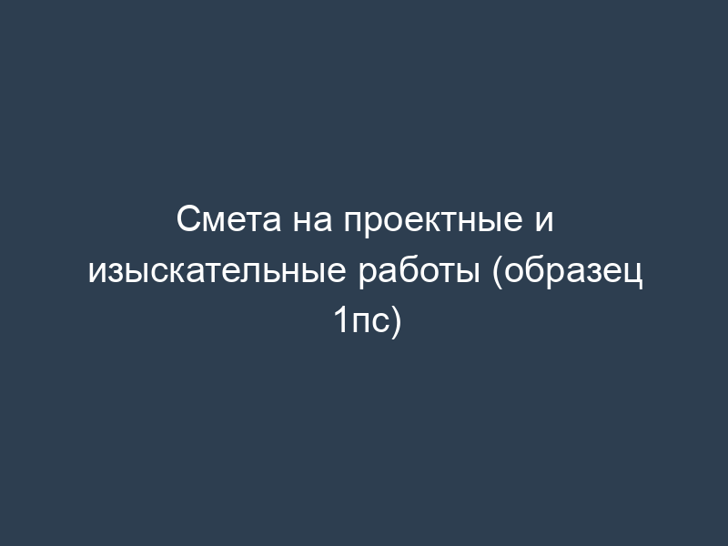 Смета на проектные и изыскательные работы (образец 1пс)