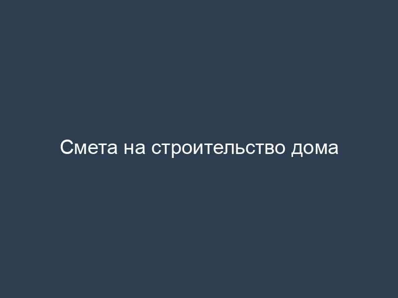 Смета на строительство дома