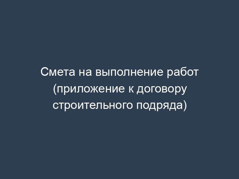Смета на выполнение работ (приложение к договору строительного подряда)