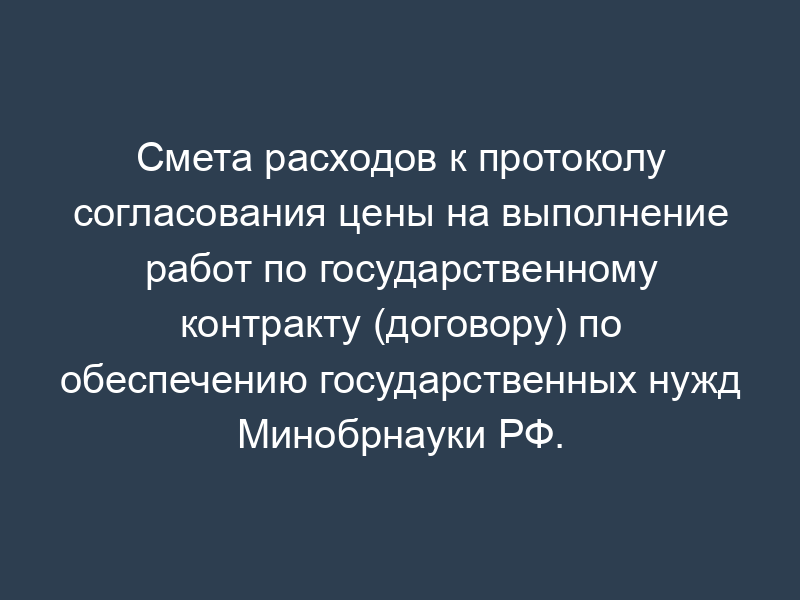 Смета расходов к протоколу согласования цены на выполнение работ по государственному контракту (договору) по обеспечению государственных нужд Минобрнауки РФ. Форма N 10
