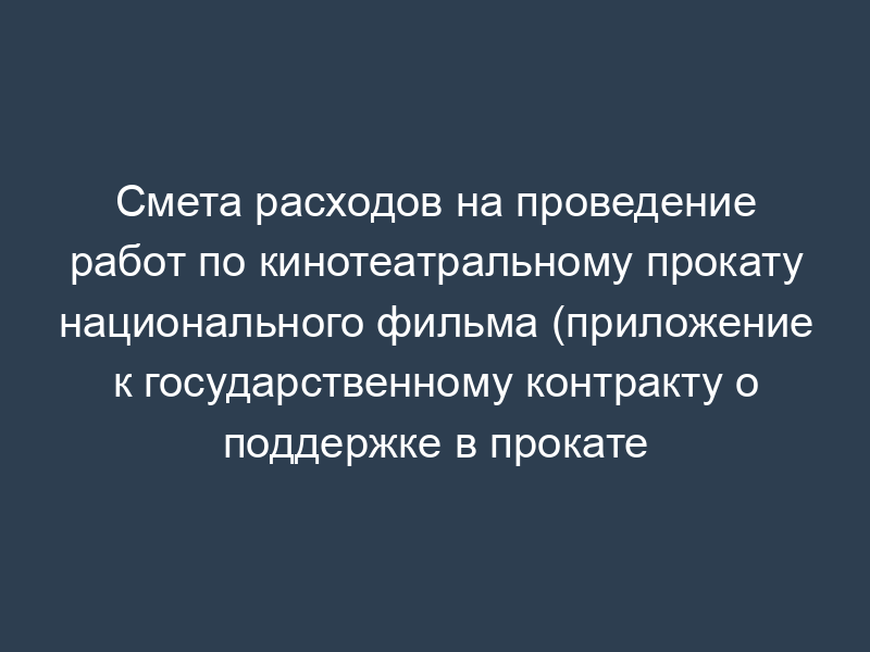 Смета расходов на проведение работ по кинотеатральному прокату национального фильма (приложение к государственному контракту о поддержке в прокате национального фильма)
