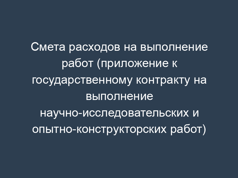 Смета расходов на выполнение работ (приложение к государственному контракту на выполнение научно-исследовательских и опытно-конструкторских работ)