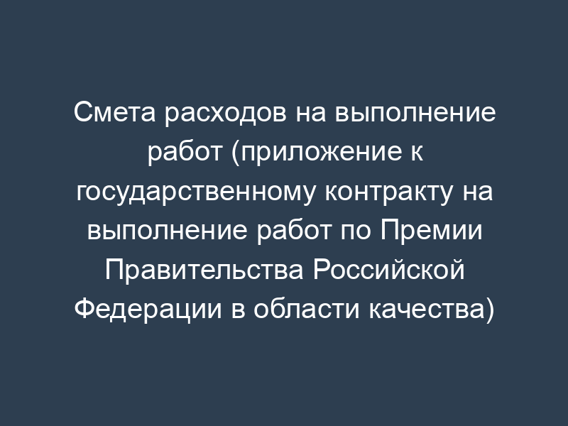 Смета расходов на выполнение работ (приложение к государственному контракту на выполнение работ по Премии Правительства Российской Федерации в области качества)