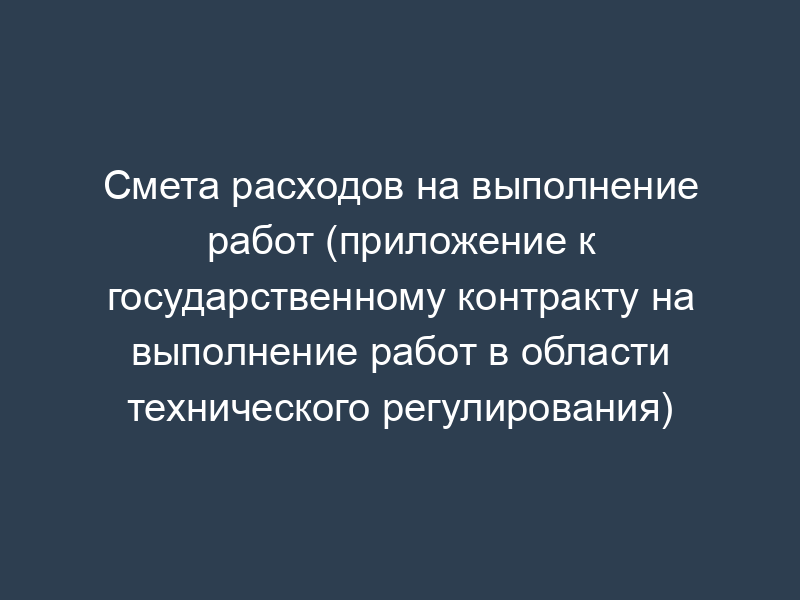 Смета расходов на выполнение работ (приложение к государственному контракту на выполнение работ в области технического регулирования)