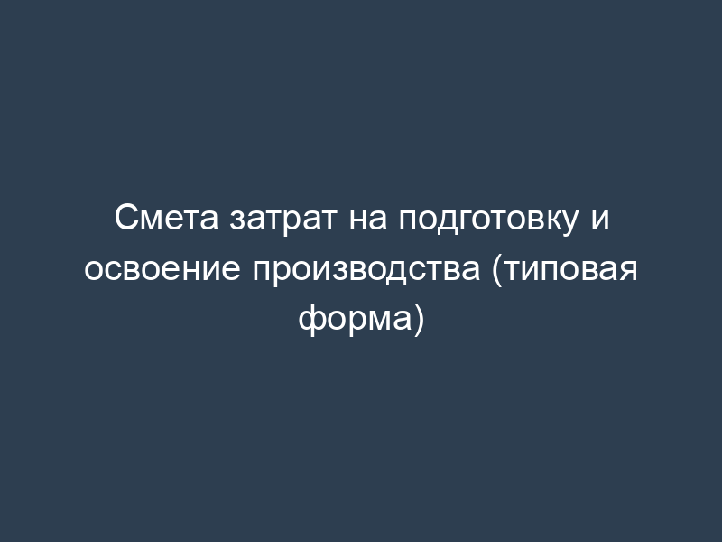 Смета затрат на подготовку и освоение производства (типовая форма)