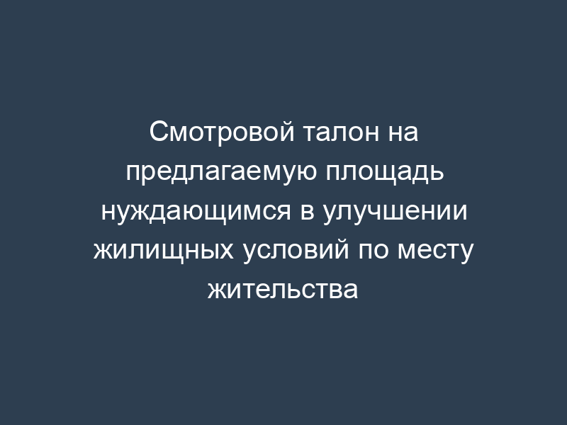 Смотровой талон на предлагаемую площадь нуждающимся в улучшении жилищных условий по месту жительства