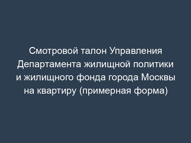 Смотровой талон Управления Департамента жилищной политики и жилищного фонда города Москвы на квартиру (примерная форма)