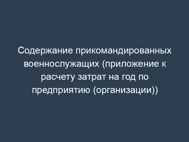 Содержание прикомандированных военнослужащих (приложение к расчету затрат на год по предприятию (организации))