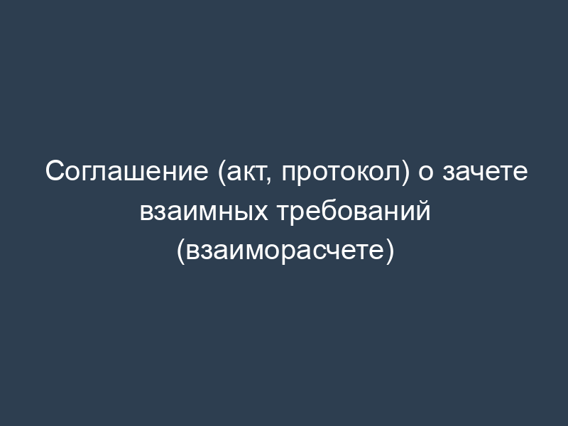 Соглашение (акт, протокол) о зачете взаимных требований (взаиморасчете)