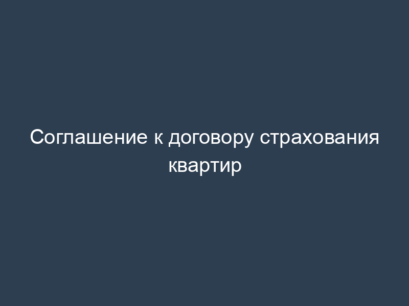 Соглашение к договору страхования квартир