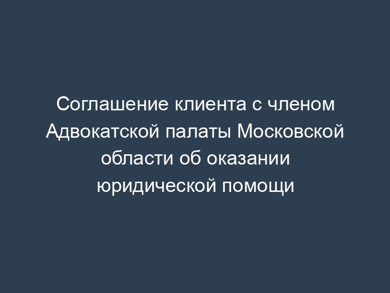 Соглашение клиента с членом Адвокатской палаты Московской области об оказании юридической помощи