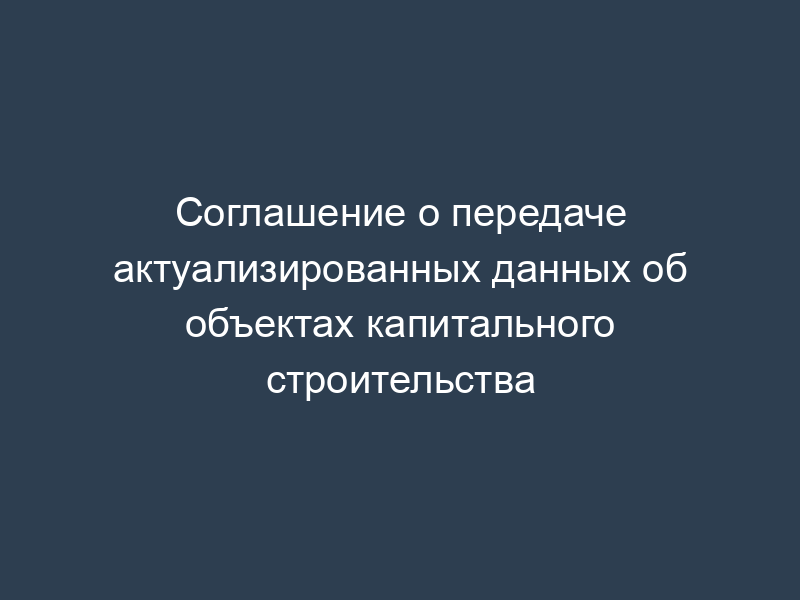 Соглашение о передаче актуализированных данных об объектах капитального строительства