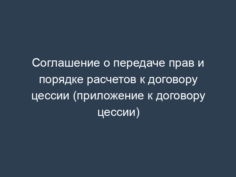 Соглашение о передаче прав и порядке расчетов к договору цессии (приложение к договору цессии)
