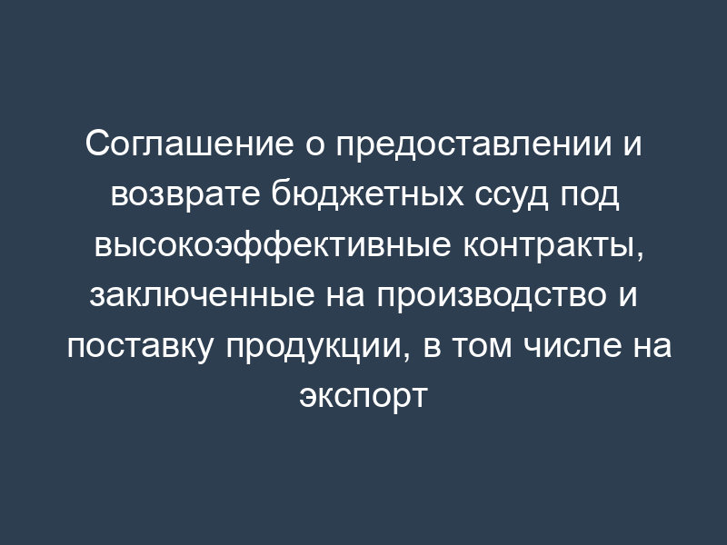 Соглашение о предоставлении и возврате бюджетных ссуд под высокоэффективные контракты, заключенные на производство и поставку продукции, в том числе на экспорт