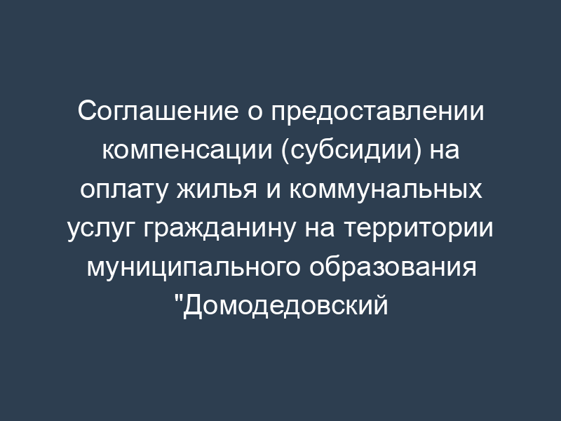 Соглашение о предоставлении компенсации (субсидии) на оплату жилья и коммунальных услуг гражданину на территории муниципального образования "Домодедовский район" Московской области