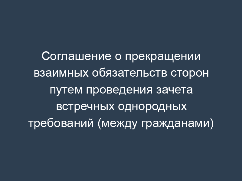 Соглашение о прекращении взаимных обязательств сторон путем проведения зачета встречных однородных требований (между гражданами)