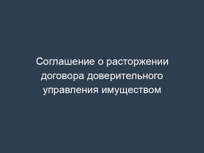 Соглашение о расторжении договора доверительного управления имуществом