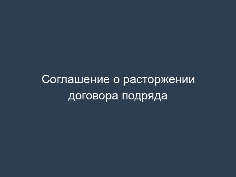 Соглашение о расторжении договора подряда