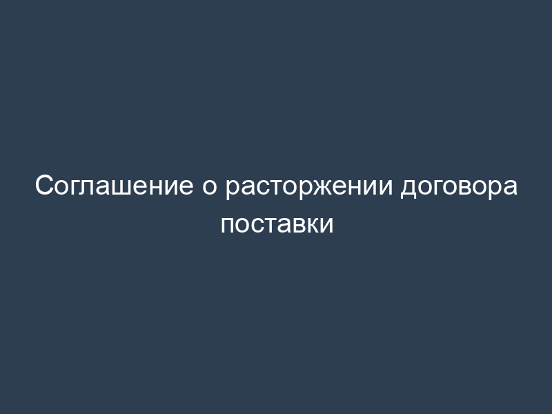 Соглашение о расторжении договора поставки
