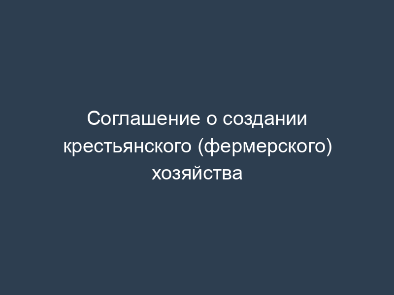 Соглашение о создании крестьянского (фермерского) хозяйства
