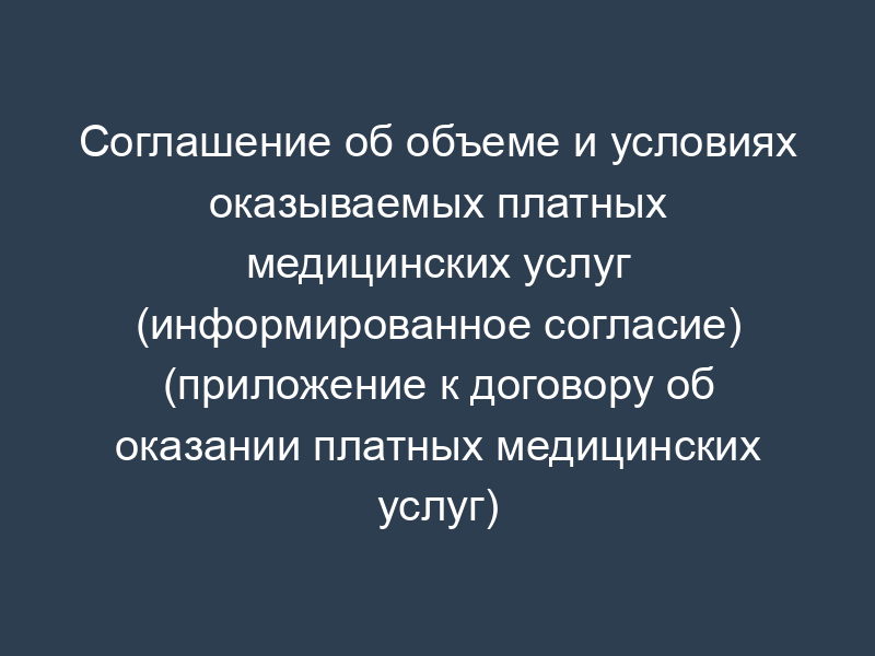 Соглашение об объеме и условиях оказываемых платных медицинских услуг (информированное согласие) (приложение к договору об оказании платных медицинских услуг)