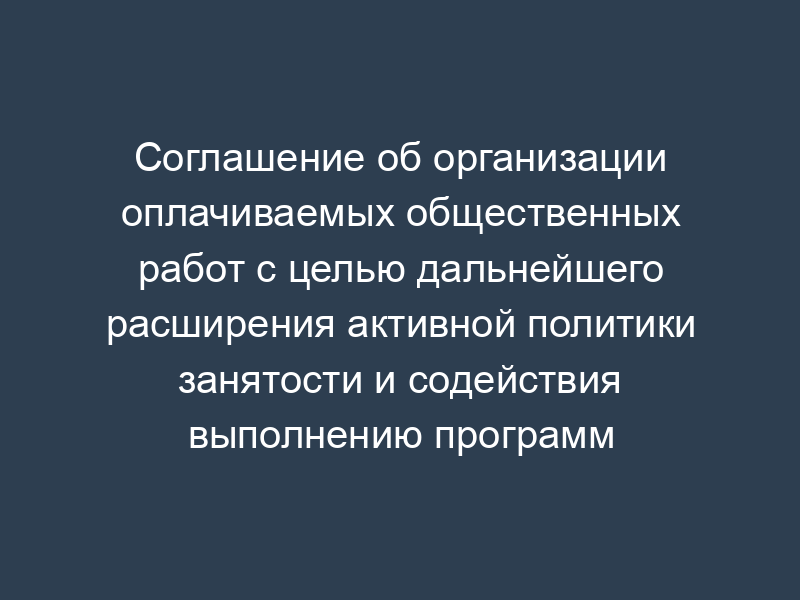 Соглашение об организации оплачиваемых общественных работ с целью дальнейшего расширения активной политики занятости и содействия выполнению программ социально-экономического развития