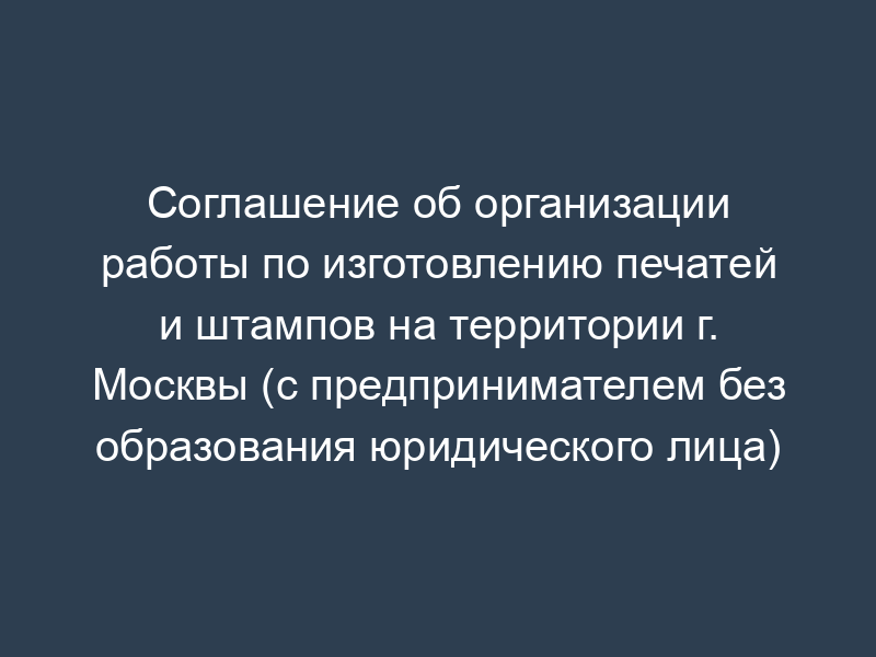 Соглашение об организации работы по изготовлению печатей и штампов на территории г. Москвы (с предпринимателем без образования юридического лица)