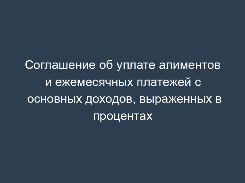 Соглашение об уплате алиментов и ежемесячных платежей с основных доходов, выраженных в процентах