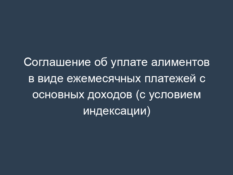 Соглашение об уплате алиментов в виде ежемесячных платежей с основных доходов (с условием индексации)