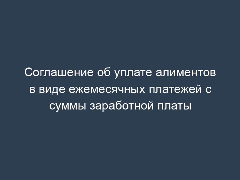 Соглашение об уплате алиментов в виде ежемесячных платежей с суммы заработной платы
