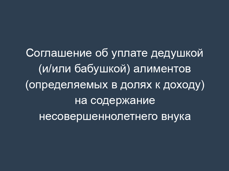 Соглашение об уплате дедушкой (и/или бабушкой) алиментов (определяемых в долях к доходу) на содержание несовершеннолетнего внука