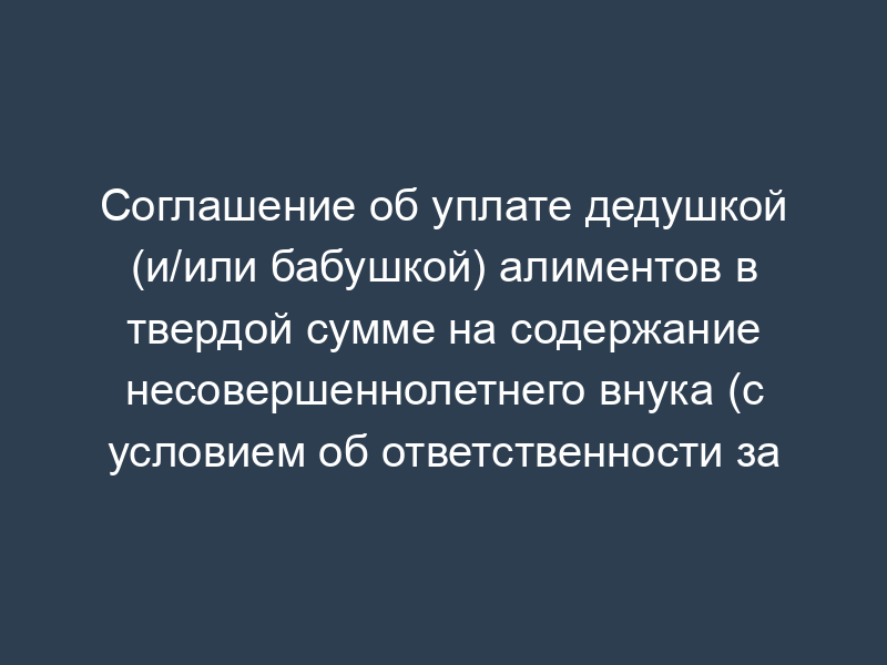 Соглашение об уплате дедушкой (и/или бабушкой) алиментов в твердой сумме на содержание несовершеннолетнего внука (с условием об ответственности за несвоевременную уплату алиментов)