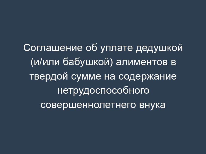 Соглашение об уплате дедушкой (и/или бабушкой) алиментов в твердой сумме на содержание нетрудоспособного совершеннолетнего внука