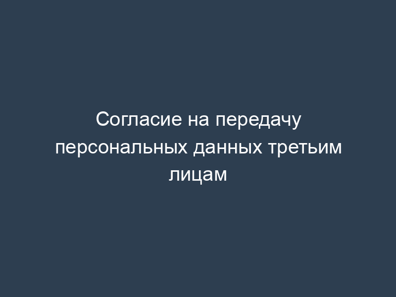 Согласие на передачу персональных данных третьим лицам