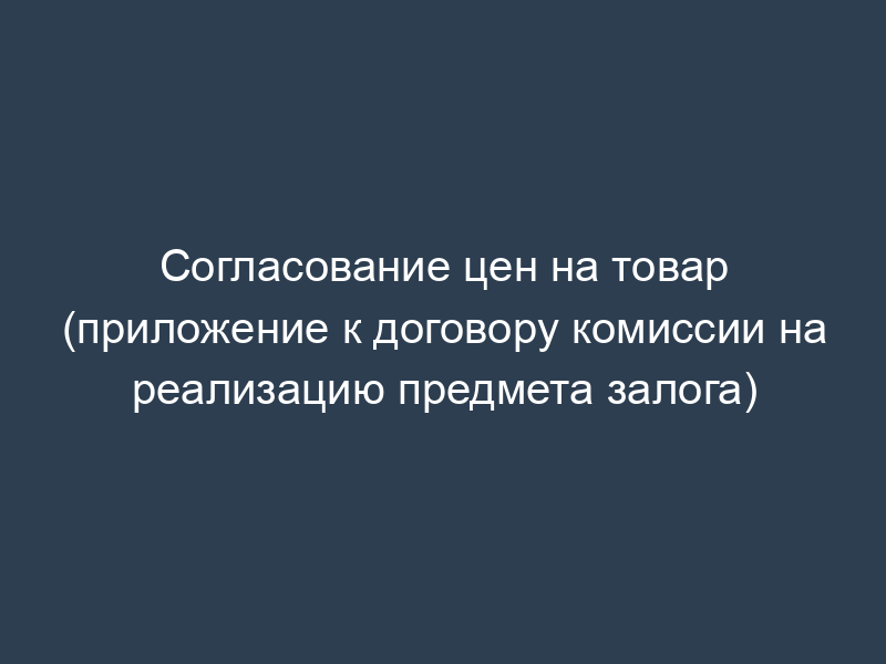 Согласование цен на товар (приложение к договору комиссии на реализацию предмета залога)
