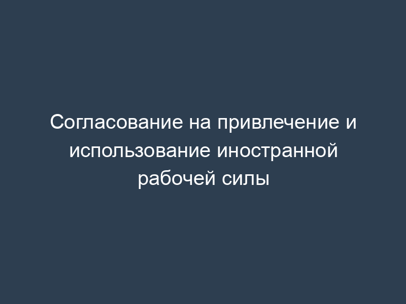 Согласование на привлечение и использование иностранной рабочей силы