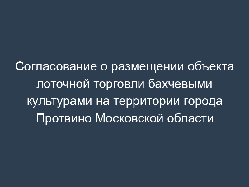 Согласование о размещении объекта лоточной торговли бахчевыми культурами на территории города Протвино Московской области