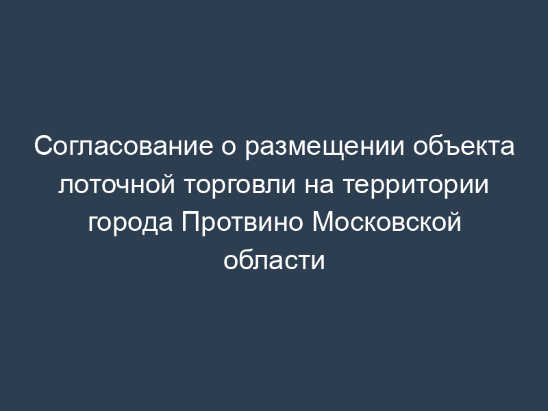 Согласование о размещении объекта лоточной торговли на территории города Протвино Московской области