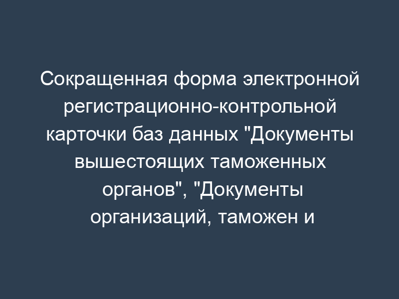 Сокращенная форма электронной регистрационно-контрольной карточки баз данных "Документы вышестоящих таможенных органов", "Документы организаций, таможен и постов", "Переписка", "Другие