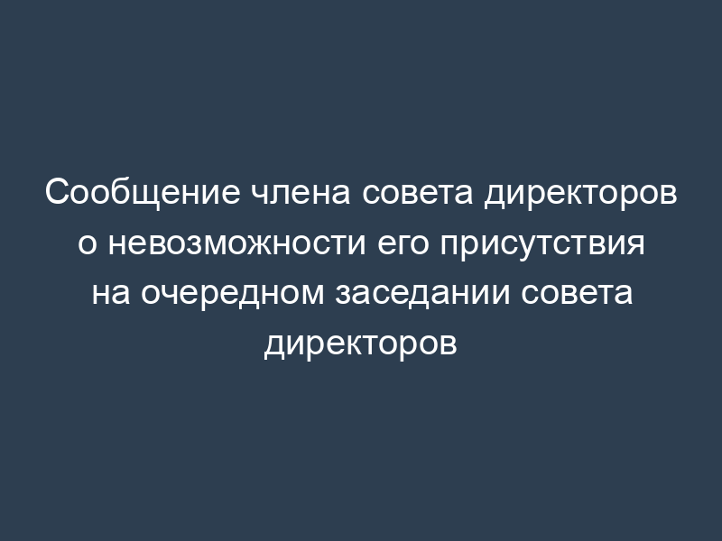Сообщение члена совета директоров о невозможности его присутствия на очередном заседании совета директоров