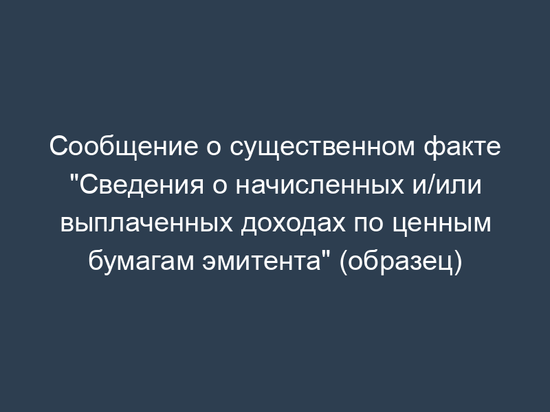 Сообщение о существенном факте "Сведения о начисленных и/или выплаченных доходах по ценным бумагам эмитента" (образец)