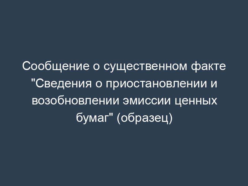 Сообщение о существенном факте "Сведения о приостановлении и возобновлении эмиссии ценных бумаг" (образец)