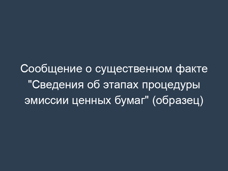 Сообщение о существенном факте "Сведения об этапах процедуры эмиссии ценных бумаг" (образец)