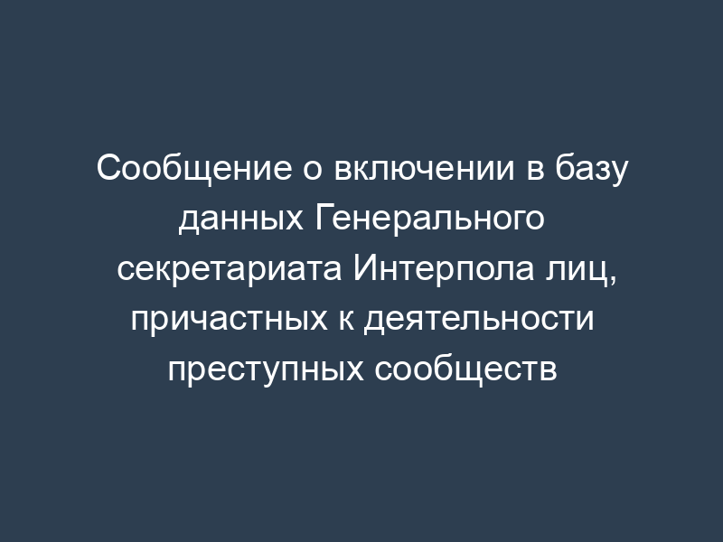 Сообщение о включении в базу данных Генерального секретариата Интерпола лиц, причастных к деятельности преступных сообществ