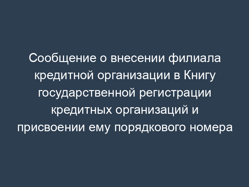 Сообщение о внесении филиала кредитной организации в Книгу государственной регистрации кредитных организаций и присвоении ему порядкового номера
