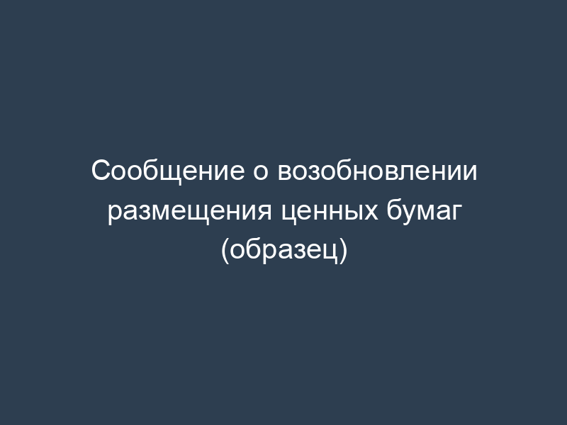 Сообщение о возобновлении размещения ценных бумаг (образец)